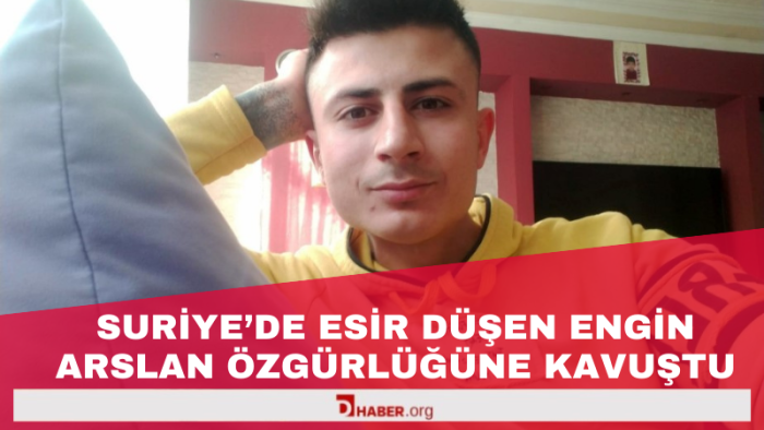Suriye’de Esir Düşen Engin Arslan Özgürlüğüne Kavuştu