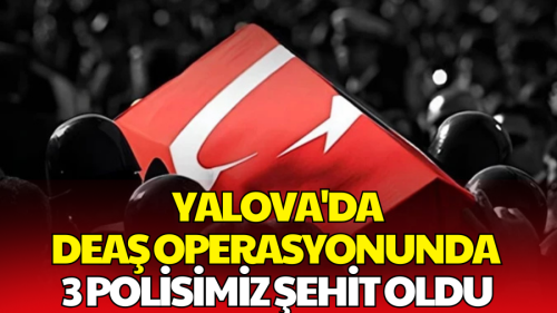 Yalova'daki DEAŞ Operasyonunda 3 Polisimiz Şehit Oldu